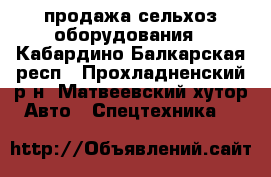 продажа сельхоз оборудования - Кабардино-Балкарская респ., Прохладненский р-н, Матвеевский хутор Авто » Спецтехника   